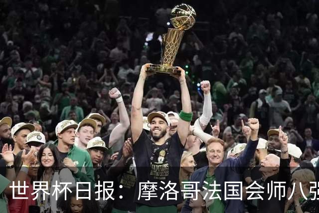 世界杯日报：摩洛哥法国会师八强 图赫尔辟谣球员使用伟哥