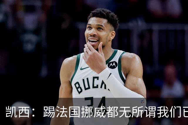 凯西：踢法国挪威都无所谓我们已创造历史 加盟尤文？签我很划算