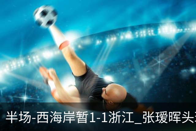 半场-西海岸暂1-1浙江 张瑷晖头球斩获中超首球彭欣力扳平