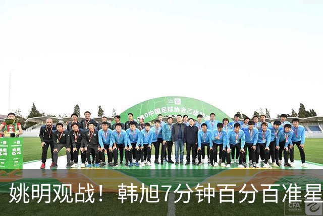 姚明观战！韩旭7分钟百分百准星5+2帽 自由人爆冷大胜联盟第一