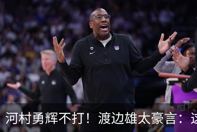 河村勇辉不打！渡边雄太豪言：这支日本队完全可以击败中国男篮