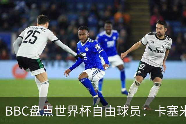 BBC盘点世界杯自由球员：卡塞米罗、莫德里奇、沃齐尼亚在列