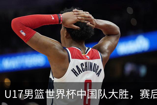 U17男篮世界杯中国队大胜，赛后评分1人最佳2人优秀，最差之人出炉